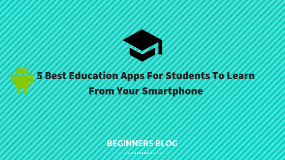 5 Best Education Apps For Students To Learn From Your Smartphone